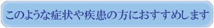 このような症状や疾患の方におすすめします